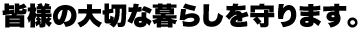 皆様の大切な暮らしを守ります。